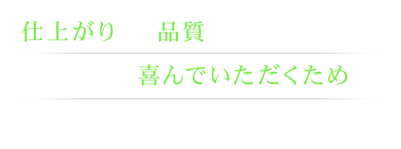 仕上がりと、品質にこだわること。 お客さまに喜んでいただくために。